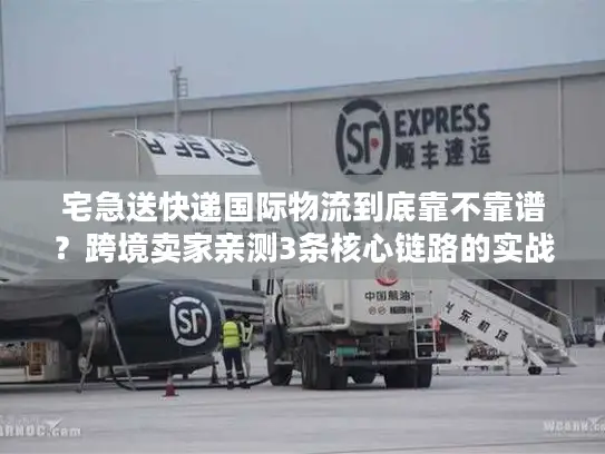 宅急送快递国际物流到底靠不靠谱？跨境卖家亲测3条核心链路的实战真相