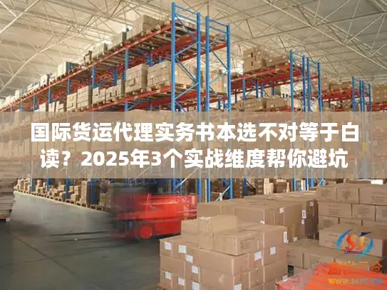国际货运代理实务书本选不对等于白读？2025年3个实战维度帮你避坑