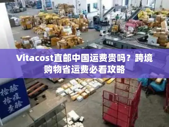 Vitacost直邮中国运费贵吗？跨境购物省运费必看攻略