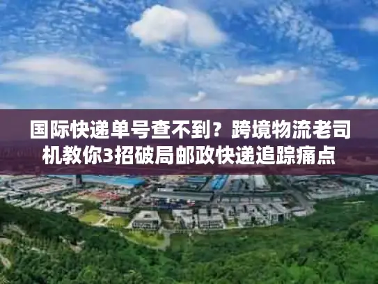 国际快递单号查不到？跨境物流老司机教你3招破局邮政快递追踪痛点