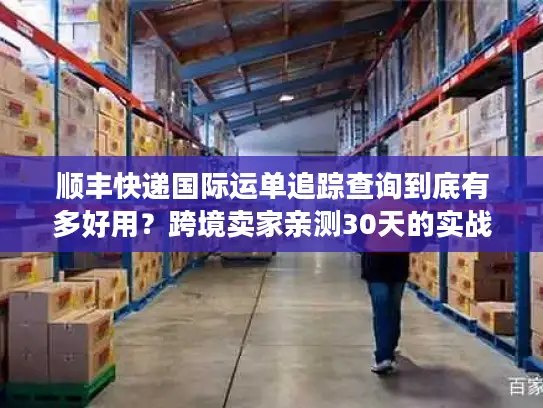 顺丰快递国际运单追踪查询到底有多好用？跨境卖家亲测30天的实战真相