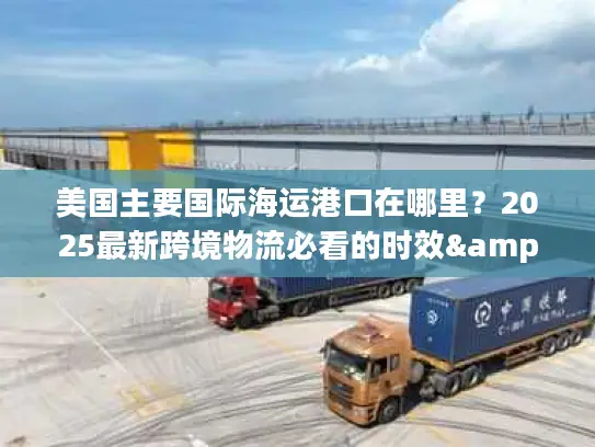 美国主要国际海运港口在哪里？2025最新跨境物流必看的时效&成本隐藏门道