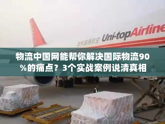 物流中国网能帮你解决国际物流90%的痛点？3个实战案例说清真相