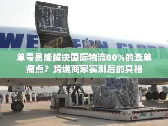 单号易能解决国际物流80%的查单痛点？跨境商家实测后的真相