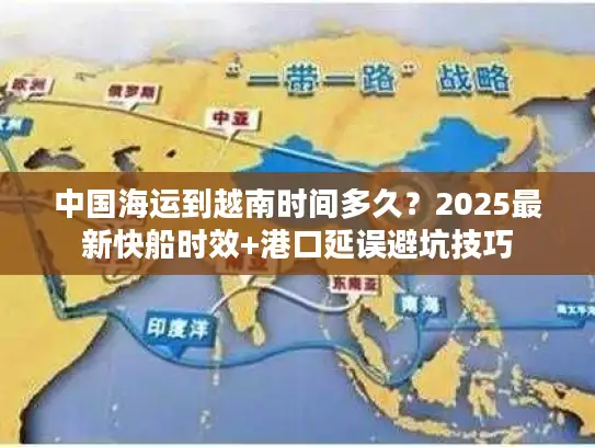 中国海运到越南时间多久？2025最新快船时效+港口延误避坑技巧