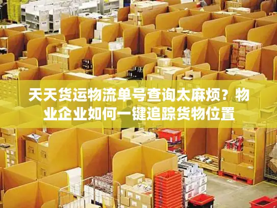 天天货运物流单号查询太麻烦？物业企业如何一键追踪货物位置