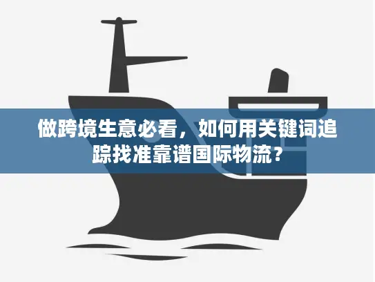 做跨境生意必看，如何用关键词追踪找准靠谱国际物流？