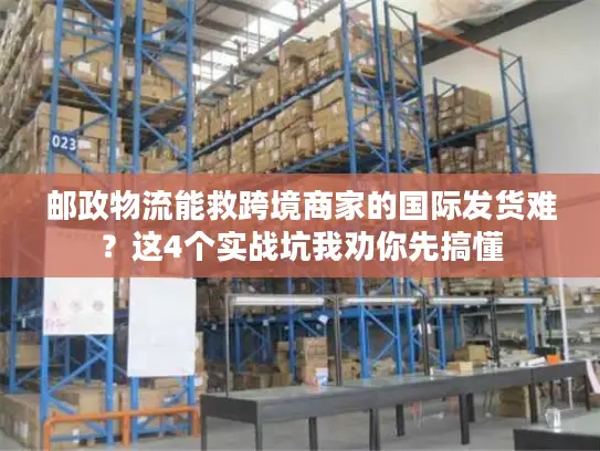邮政物流能救跨境商家的国际发货难？这4个实战坑我劝你先搞懂