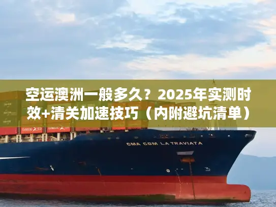 空运澳洲一般多久？2025年实测时效+清关加速技巧（内附避坑清单）
