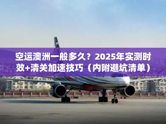 空运澳洲一般多久？2025年实测时效+清关加速技巧（内附避坑清单）