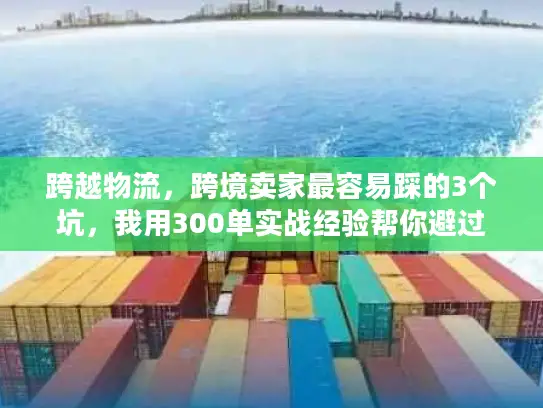 跨越物流，跨境卖家最容易踩的3个坑，我用300单实战经验帮你避过
