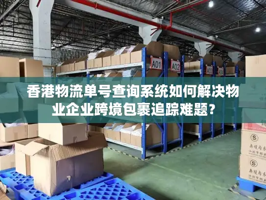 香港物流单号查询系统如何解决物业企业跨境包裹追踪难题？