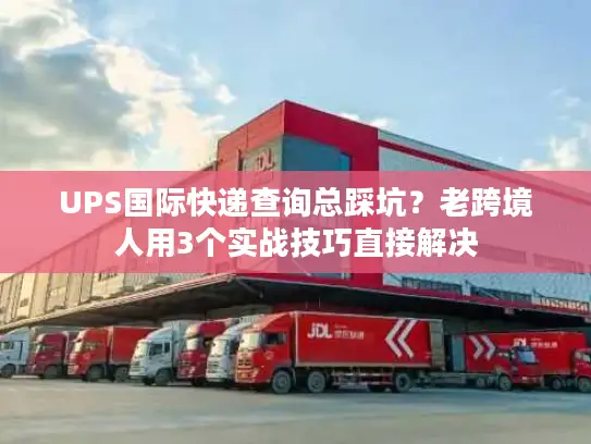 UPS国际快递查询总踩坑？老跨境人用3个实战技巧直接解决