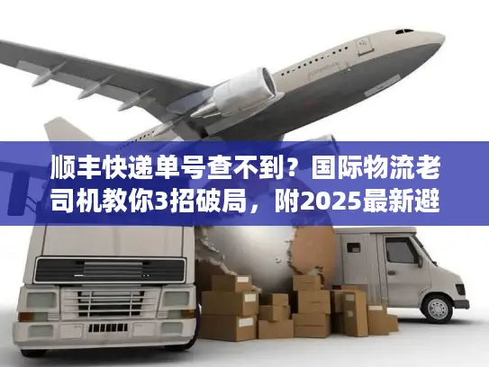 顺丰快递单号查不到？国际物流老司机教你3招破局，附2025最新避坑清单