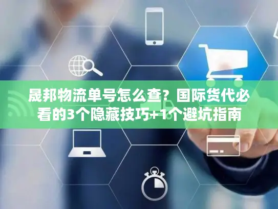 晟邦物流单号怎么查？国际货代必看的3个隐藏技巧+1个避坑指南