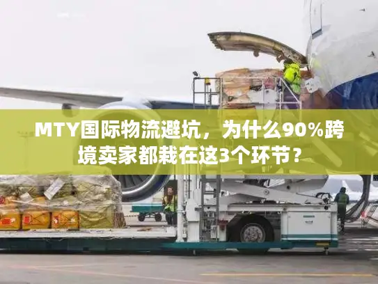MTY国际物流避坑，为什么90%跨境卖家都栽在这3个环节？