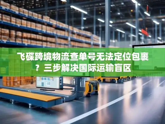 飞碟跨境物流查单号无法定位包裹？三步解决国际运输盲区