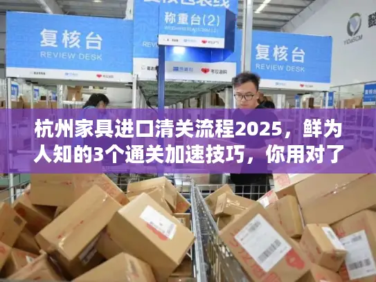 杭州家具进口清关流程2025，鲜为人知的3个通关加速技巧，你用对了吗？