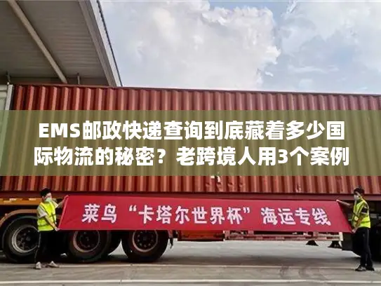 EMS邮政快递查询到底藏着多少国际物流的秘密？老跨境人用3个案例说透