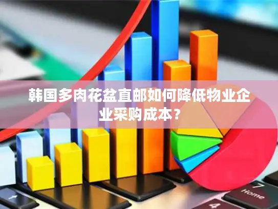韩国多肉花盆直邮如何降低物业企业采购成本？