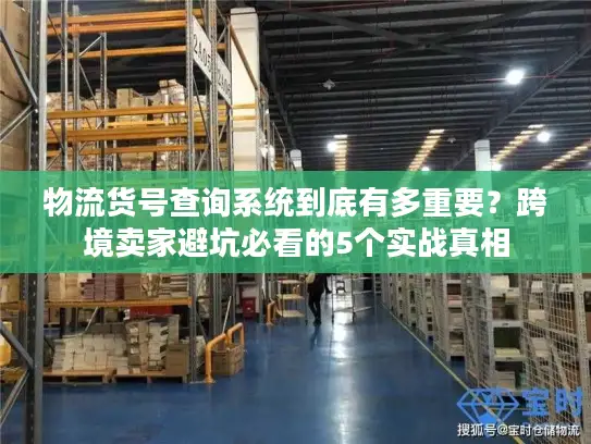 物流货号查询系统到底有多重要？跨境卖家避坑必看的5个实战真相