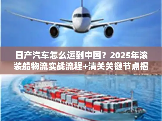 日产汽车怎么运到中国？2025年滚装船物流实战流程+清关关键节点揭秘