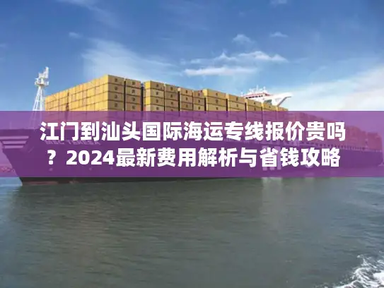 江门到汕头国际海运专线报价贵吗？2024最新费用解析与省钱攻略