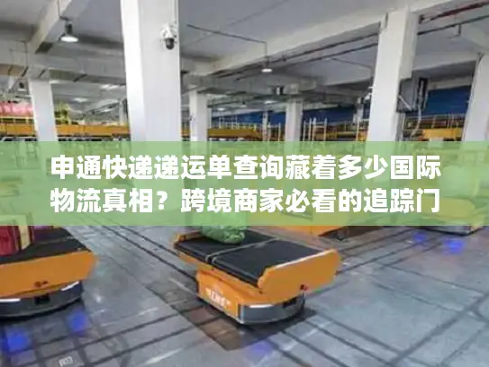 申通快递递运单查询藏着多少国际物流真相？跨境商家必看的追踪门道