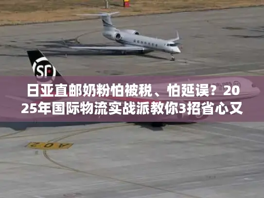 日亚直邮奶粉怕被税、怕延误？2025年国际物流实战派教你3招省心又省钱！