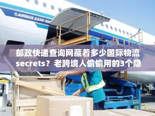 邮政快递查询网藏着多少国际物流 secrets？老跨境人偷偷用的3个隐藏功能