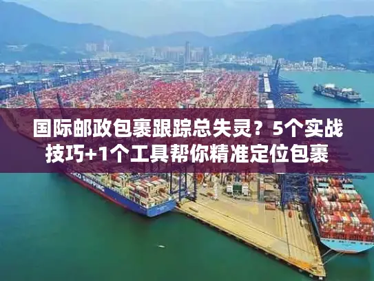 国际邮政包裹跟踪总失灵？5个实战技巧+1个工具帮你精准定位包裹