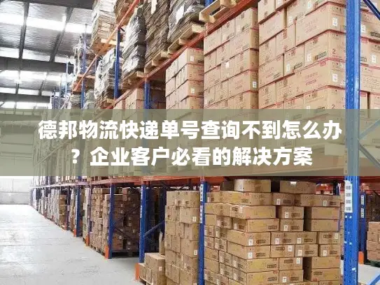 德邦物流快递单号查询不到怎么办？企业客户必看的解决方案