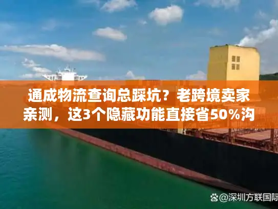 通成物流查询总踩坑？老跨境卖家亲测，这3个隐藏功能直接省50%沟通时间