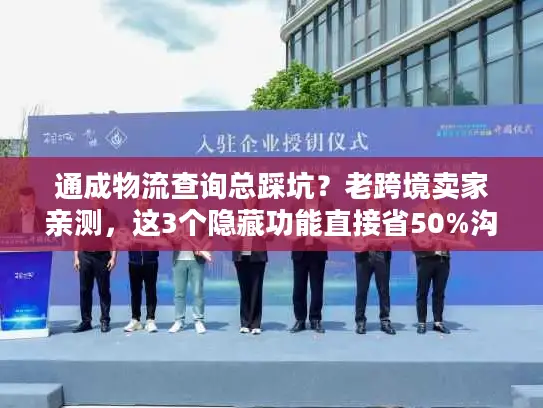 通成物流查询总踩坑？老跨境卖家亲测，这3个隐藏功能直接省50%沟通时间