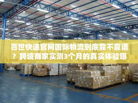 百世快递官网国际物流到底靠不靠谱？跨境商家实测3个月的真实体验曝光