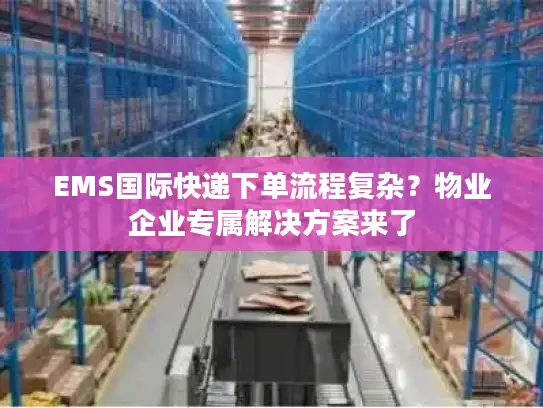 EMS国际快递下单流程复杂？物业企业专属解决方案来了