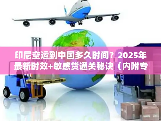 印尼空运到中国多久时间？2025年最新时效+敏感货通关秘诀（内附专线案例）