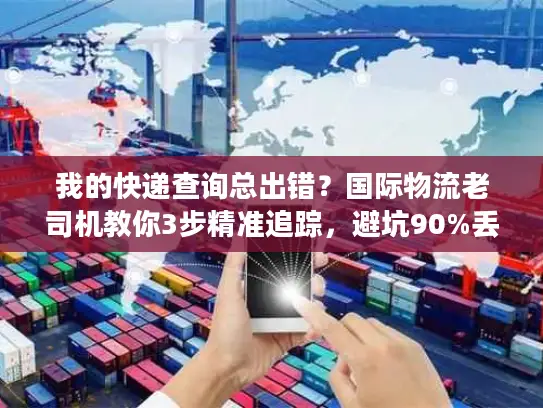 我的快递查询总出错？国际物流老司机教你3步精准追踪，避坑90%丢件风险