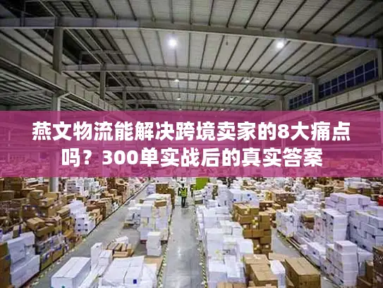 燕文物流能解决跨境卖家的8大痛点吗？300单实战后的真实答案