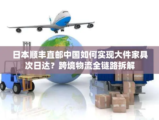 日本顺丰直邮中国如何实现大件家具次日达？跨境物流全链路拆解