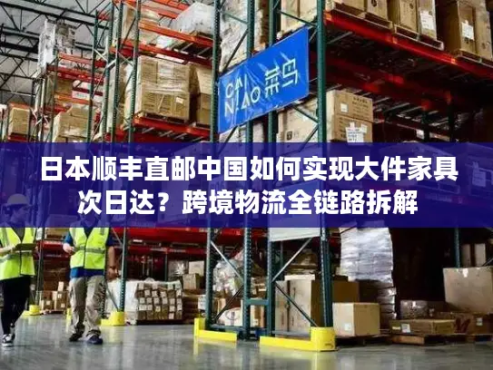 日本顺丰直邮中国如何实现大件家具次日达？跨境物流全链路拆解