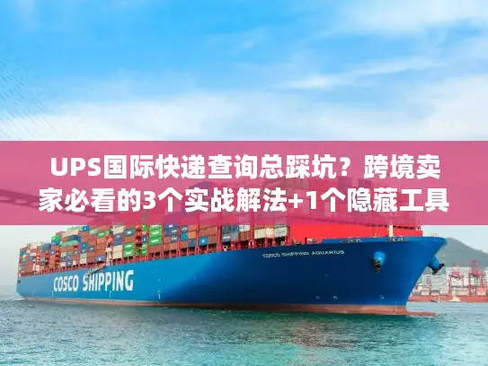 UPS国际快递查询总踩坑？跨境卖家必看的3个实战解法+1个隐藏工具