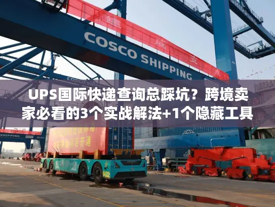 UPS国际快递查询总踩坑？跨境卖家必看的3个实战解法+1个隐藏工具