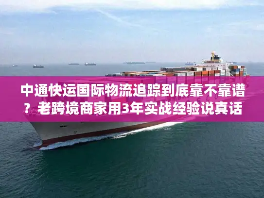 中通快运国际物流追踪到底靠不靠谱？老跨境商家用3年实战经验说真话