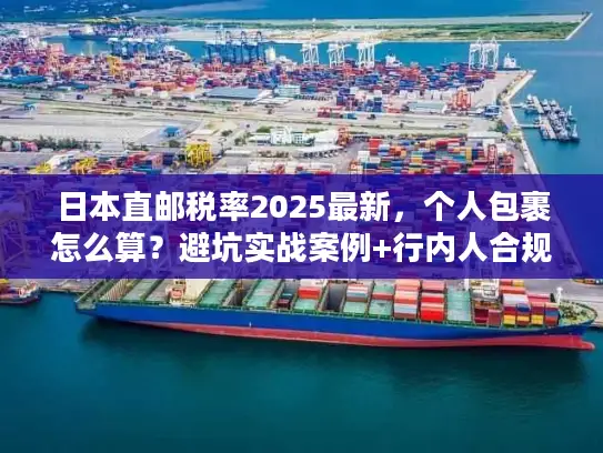 日本直邮税率2025最新，个人包裹怎么算？避坑实战案例+行内人合规省税技巧