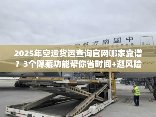2025年空运货运查询官网哪家靠谱？3个隐藏功能帮你省时间+避风险