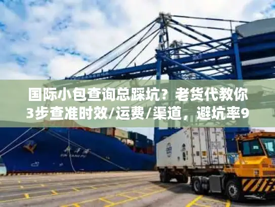 国际小包查询总踩坑？老货代教你3步查准时效/运费/渠道，避坑率90%