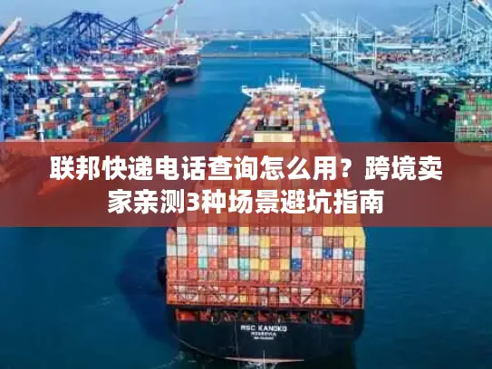 联邦快递电话查询怎么用？跨境卖家亲测3种场景避坑指南