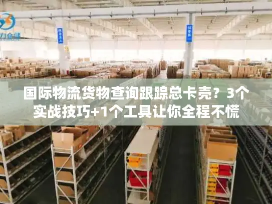 国际物流货物查询跟踪总卡壳？3个实战技巧+1个工具让你全程不慌