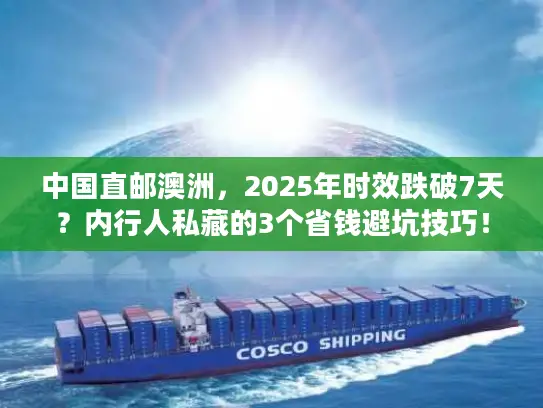 中国直邮澳洲，2025年时效跌破7天？内行人私藏的3个省钱避坑技巧！
